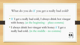What do you do if you get a really bad cold?
• If I get a really bad cold, I always drink hot vinegar
with honey. (at the beginning - place comma)
• I always drink hot vinegar with honey if I get a
really bad cold. (in the middle - no comma)
 