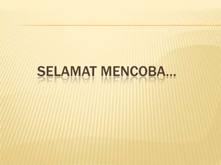 SELAMAT MENCOBA…
 