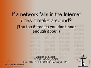 If a network falls in the Internet does it make a sound? (The top 5 threats you don’t hear enough about.) Jayson E. Street,  CISSP, GSEC, GCFA IEM, IAM, CCSE, CCSA, Security+, etc… 