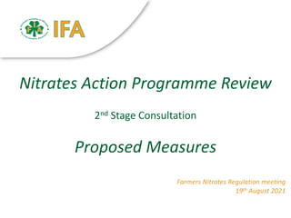 Nitrates Action Programme Review
2nd Stage Consultation
Proposed Measures
Farmers Nitrates Regulation meeting
19th August 2021
 