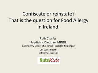 Confiscate or reinstate? That is the question for Food Allergy in Ireland.Ruth Charles,  Paediatric Dietitian, MINDI.Ballinderry Clinic, St. Francis Hospital, Mullingar,Co. Westmeath.info@nutrikids.ie 