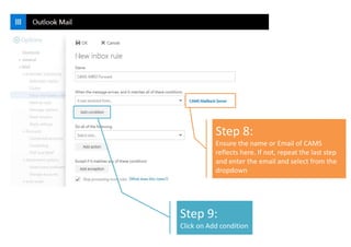 Step 8:
Ensure the name or Email of CAMS
reflects here. If not, repeat the last step
and enter the email and select from the
dropdown
Step 9:
Click on Add condition
 