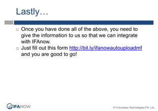 Lastly…
 Once you have done all of the above, you need to
give the information to us so that we can integrate
with IFAnow.
 Just fill out this form http://bit.ly/ifanowautouploadmf
and you are good to go!
© Futurewise Technologies Pvt. Ltd.
 