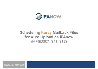 www.ifanow.com
Scheduling Karvy Mailback Files
for Auto-Upload on IFAnow
(MFSD307, 311, 313)
 