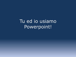 Tu ed io usiamo
  Powerpoint!
 
