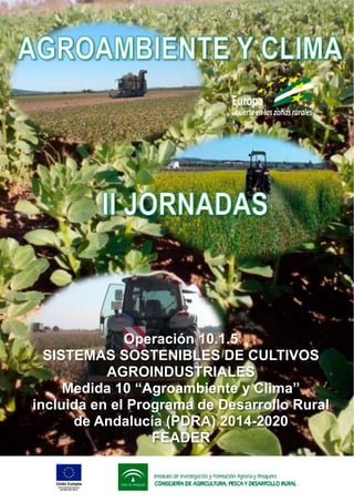 Instituto de Investigación y Formación Agraria y Pesquera
CONSEJERÍA DE AGRICULTURA, PESCA Y DESARROLLO RURAL
ACCIÓN FORMATIVA II
Operación 10.1.5. Sistemas sostenibles de Cultivos Agroindustriales
PDRA 2014 - 2020
Operación 10.1.5
SISTEMAS SOSTENIBLES DE CULTIVOS
AGROINDUSTRIALES
Medida 10 “Agroambiente y Clima”
incluida en el Programa de Desarrollo Rural
de Andalucía (PDRA) 2014-2020
FEADER
 