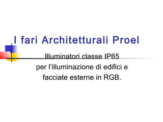 I fari Architetturali Proel
Illuminatori classe IP65
per l’illuminazione di edifici e
facciate esterne in RGB.

 