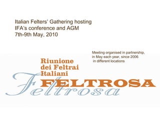 Italian Felters’ Gathering hosting  IFA’s conference and AGM 7th-9th May, 2010 Meeting organised in partnership,  in May each year, since 2006 in different locations 