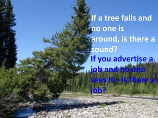 If a tree falls and
no one is
around, is there a
sound?
If you advertise a
job and no one
sees it—is there a
job?
 