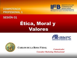 COMPETENCIA
PROFESIONAL 1
SESIÓN 01

            Ética, Moral y
                Valores



                                     Comunicador
                  Consultor Marketing Motivacional
 