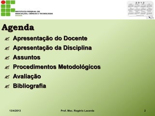 Agenda
 Apresentação do Docente
 Apresentação da Disciplina
 Assuntos
 Procedimentos Metodológicos
 Avaliação
 Bibliografia


 13/4/2013        Prof. Msc. Rogério Lacerda   2
 