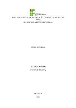 IFBA – INSTITUTO FEDERAL DE EDUCAÇÃO, CIÊNCIA E TECNOLOGIA DA 
BAHIA 
MANUTENÇÃO MECÂNICA INDUSTRIAL 
COSME NOGUEIRA 
BALANÇO HÍDRICO 
CONSUMO DE ÁGUA 
SALVADOR 
2014 
 