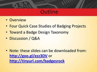 Outline
•
•
•
•

Overview
Four Quick Case Studies of Badging Projects
Toward a Badge Design Taxonomy
Discussion / Q&A

• Note: these slides can be downloaded from:
http://goo.gl/ezz3DV or
http://tinyurl.com/badgesrock

 