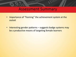 Assessment Summary
• Importance of “framing” the achievement system at the
outset
• Interesting gender patterns – suggests badge systems may
be a productive means of targeting female learners

 