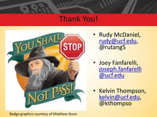 Thank You!
• Rudy McDaniel,
rudy@ucf.edu,
@rutang5
• Joey Fanfarelli,
joseph.fanfarelli
@ucf.edu
• Kelvin Thompson,
kelvin@ucf.edu,
@kthompso
Badge graphics courtesy of Matthew Dunn

 