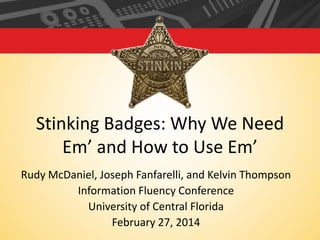 Stinking Badges: Why We Need
Em’ and How to Use Em’
Rudy McDaniel, Joseph Fanfarelli, and Kelvin Thompson
Information Fluency Conference
University of Central Florida
February 27, 2014

 