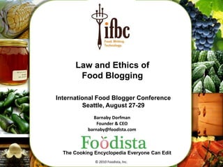 1 Law and Ethics of Food Blogging International Food Blogger Conference Seattle, August 27-29 Barnaby Dorfman Founder & CEO barnaby@foodista.com The Cooking Encyclopedia Everyone Can Edit © 2010 Foodista, Inc. 