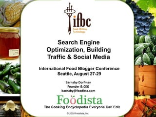 1 Search Engine Optimization, Building Traffic & Social Media International Food Blogger Conference Seattle, August 27-29 Barnaby Dorfman Founder & CEO barnaby@foodista.com The Cooking Encyclopedia Everyone Can Edit © 2010 Foodista, Inc. 