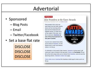 Advertorial
• Sponsored
  – Blog Posts
  – Email
  – Twitter/Facebook
• Set a base flat rate
     DISCLOSE
     DISCLOSE
     DISCLOSE
 