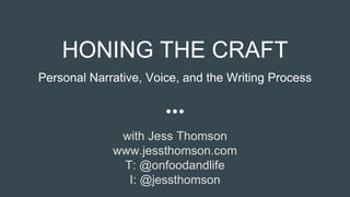 HONING THE CRAFT
Personal Narrative, Voice, and the Writing Process
with Jess Thomson
www.jessthomson.com
T: @onfoodandlife
I: @jessthomson
 