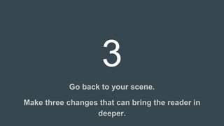 3
Go back to your scene.
Make three changes that can bring the reader in
deeper.
 