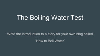 The Boiling Water Test
Write the introduction to a story for your own blog called
“How to Boil Water”
 