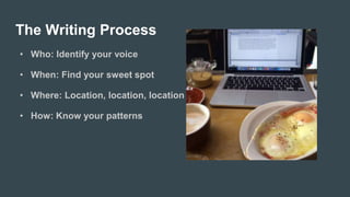 The Writing Process
• Who: Identify your voice
• When: Find your sweet spot
• Where: Location, location, location
• How: K...