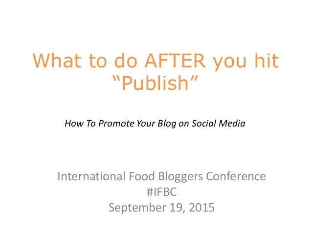 What to do AFTER you hit
“Publish”
How To Promote Your Blog on Social Media
International Food Bloggers Conference
#IFBC
S...