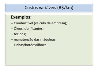 Custos variáveis (R$/km)
Exemplos:
– Combustível (veículo da empresa);
– Óleos lubrificantes;
– tecidos;
– manutenção das máquinas;
– Linhas/botões/ilhoes.
 