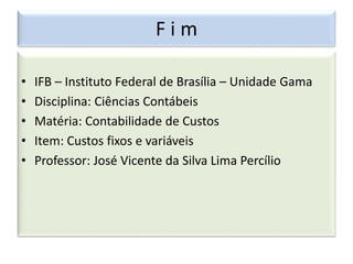 F i m
• IFB – Instituto Federal de Brasília – Unidade Gama
• Disciplina: Ciências Contábeis
• Matéria: Contabilidade de Custos
• Item: Custos fixos e variáveis
• Professor: José Vicente da Silva Lima Percílio
 