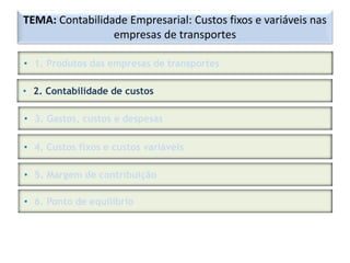 TEMA: Contabilidade Empresarial: Custos fixos e variáveis nas
empresas de transportes
• 1. Produtos das empresas de transportes
• 2. Contabilidade de custos
• 3. Gastos, custos e despesas
• 4. Custos fixos e custos variáveis
• 5. Margem de contribuição
• 6. Ponto de equilíbrio
 