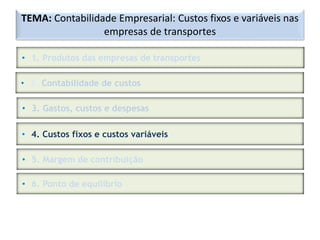 TEMA: Contabilidade Empresarial: Custos fixos e variáveis nas
empresas de transportes
• 1. Produtos das empresas de transportes
• 2. Contabilidade de custos
• 3. Gastos, custos e despesas
• 4. Custos fixos e custos variáveis
• 5. Margem de contribuição
• 6. Ponto de equilíbrio
 