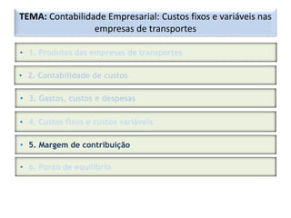 TEMA: Contabilidade Empresarial: Custos fixos e variáveis nas
empresas de transportes
• 1. Produtos das empresas de transportes
• 2. Contabilidade de custos
• 3. Gastos, custos e despesas
• 4. Custos fixos e custos variáveis
• 5. Margem de contribuição
• 6. Ponto de equilíbrio
 