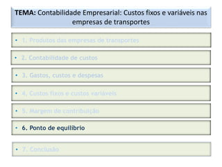 TEMA: Contabilidade Empresarial: Custos fixos e variáveis nas
empresas de transportes
• 1. Produtos das empresas de transportes
• 2. Contabilidade de custos
• 3. Gastos, custos e despesas
• 4. Custos fixos e custos variáveis
• 5. Margem de contribuição
• 6. Ponto de equilíbrio
• 7. Conclusão
 