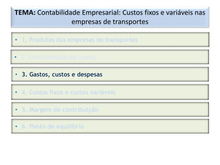 TEMA: Contabilidade Empresarial: Custos fixos e variáveis nas
empresas de transportes
• 1. Produtos das empresas de transportes
• 2. Contabilidade de custos
• 3. Gastos, custos e despesas
• 4. Custos fixos e custos variáveis
• 5. Margem de contribuição
• 6. Ponto de equilíbrio
 