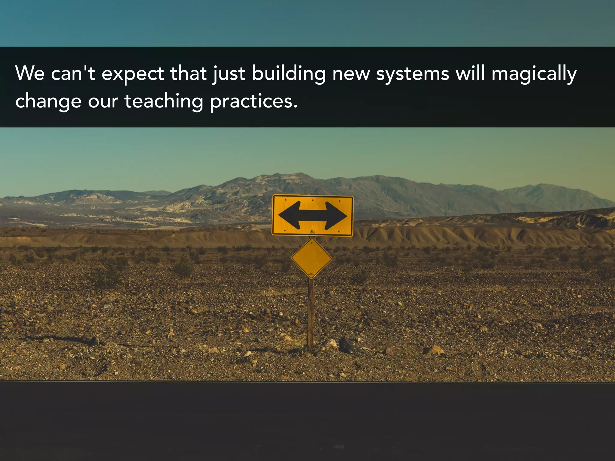 We can't expect that just building new systems will magically
change our teaching practices.
 