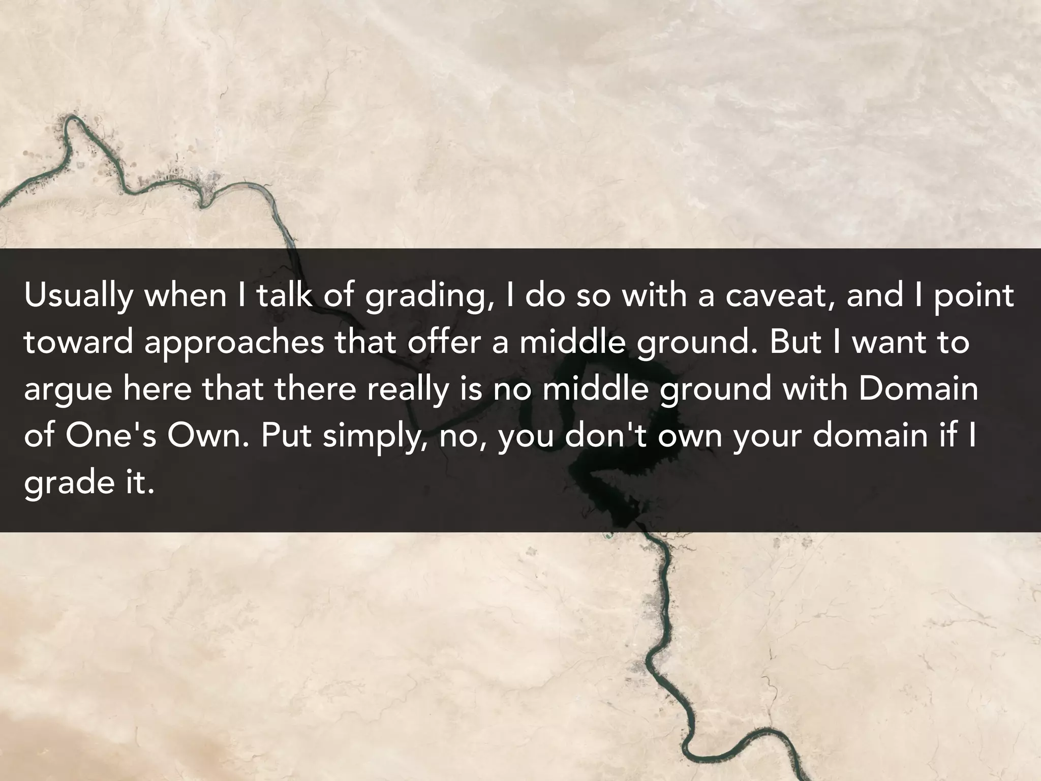 Usually when I talk of grading, I do so with a caveat, and I point
toward approaches that offer a middle ground. But I want to
argue here that there really is no middle ground with Domain
of One's Own. Put simply, no, you don't own your domain if I
grade it.
 