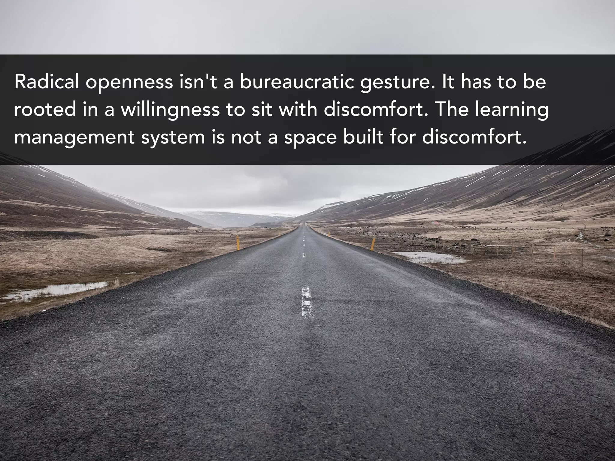 Radical openness isn't a bureaucratic gesture. It has to be
rooted in a willingness to sit with discomfort. The learning
management system is not a space built for discomfort.
 