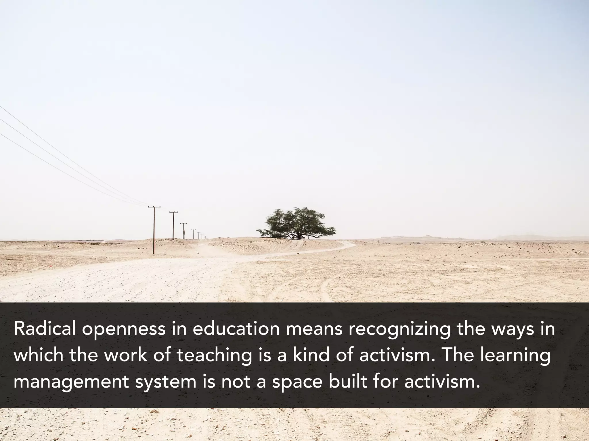 Radical openness in education means recognizing the ways in
which the work of teaching is a kind of activism. The learning
management system is not a space built for activism.
 