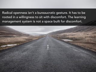 Radical openness isn't a bureaucratic gesture. It has to be
rooted in a willingness to sit with discomfort. The learning
m...
