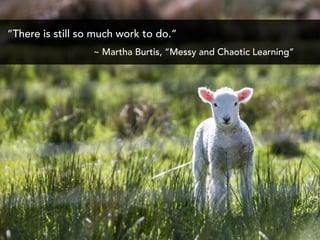 “There is still so much work to do.”
~ Martha Burtis, “Messy and Chaotic Learning”
 