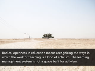 Radical openness in education means recognizing the ways in
which the work of teaching is a kind of activism. The learning...