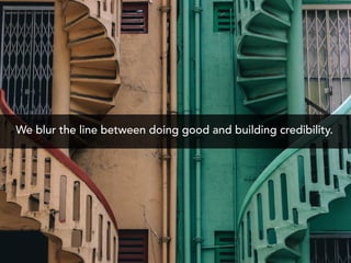 We blur the line between doing good and building credibility.
 