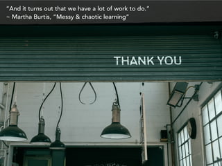 “And it turns out that we have a lot of work to do.”  
~ Martha Burtis, “Messy & chaotic learning”
 