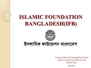ISLAMIC FOUNDATION BANGLADESH(IFB) FarzanaIslam,Fatematujzahara,NusratJahanLia,MunmunRahman and Shanta Dam. IER,DU. 