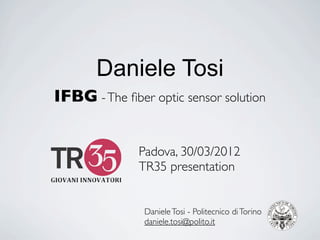 Daniele Tosi
IFBG - The ﬁber optic sensor solution


              Padova, 30/03/2012
              TR35 presentation


               Daniele Tosi - Politecnico di Torino
               daniele.tosi@polito.it
 