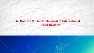 The Role of IMF in Development of International
Food Business
 