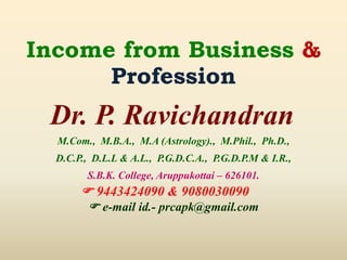 Income from Business &
Profession
Dr. P. Ravichandran
M.Com., M.B.A., M.A (Astrology)., M.Phil., Ph.D.,
D.C.P., D.L.L & A.L., P.G.D.C.A., P.G.D.P.M & I.R.,
S.B.K. College, Aruppukottai – 626101.
 9443424090 & 9080030090
 e-mail id.- prcapk@gmail.com
 