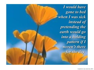 I would have gone to bed when I was sick instead of pretending the earth would go into a holding pattern if I weren’t there for the day. 