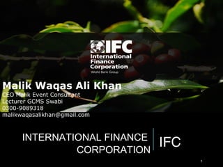 IFCINTERNATIONAL FINANCE
CORPORATION
1
Malik Waqas Ali Khan
CEO Malik Event Consultant
Lecturer GCMS Swabi
0300-9089318
malikwaqasalikhan@gmail.com
 